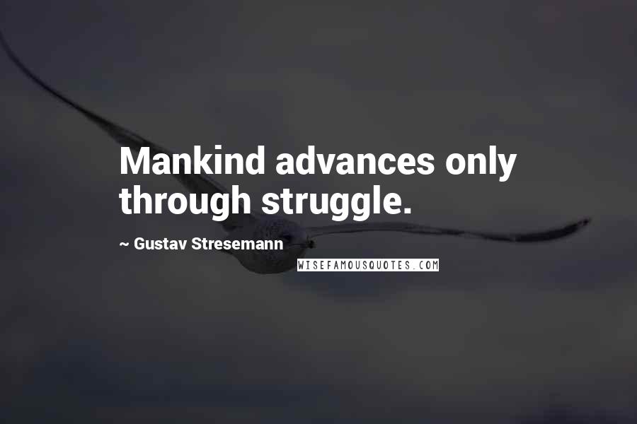 Gustav Stresemann Quotes: Mankind advances only through struggle.