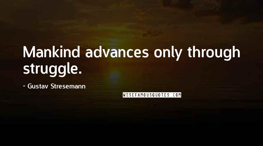 Gustav Stresemann Quotes: Mankind advances only through struggle.
