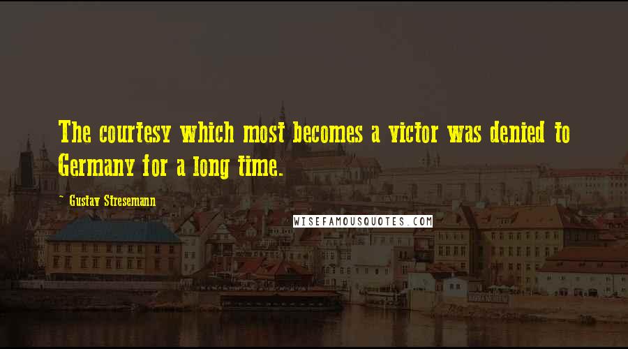 Gustav Stresemann Quotes: The courtesy which most becomes a victor was denied to Germany for a long time.