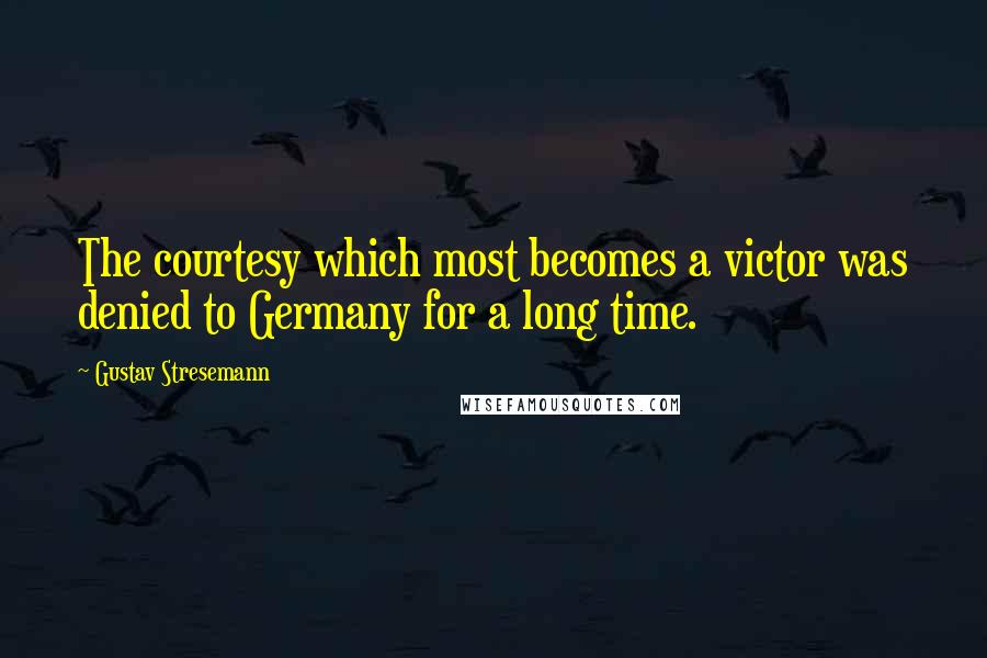 Gustav Stresemann Quotes: The courtesy which most becomes a victor was denied to Germany for a long time.