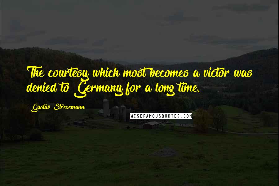 Gustav Stresemann Quotes: The courtesy which most becomes a victor was denied to Germany for a long time.