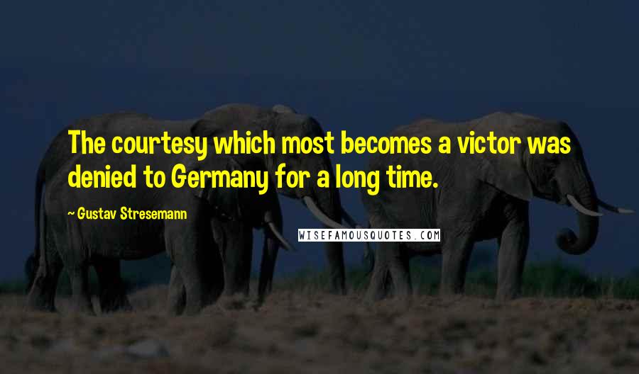 Gustav Stresemann Quotes: The courtesy which most becomes a victor was denied to Germany for a long time.