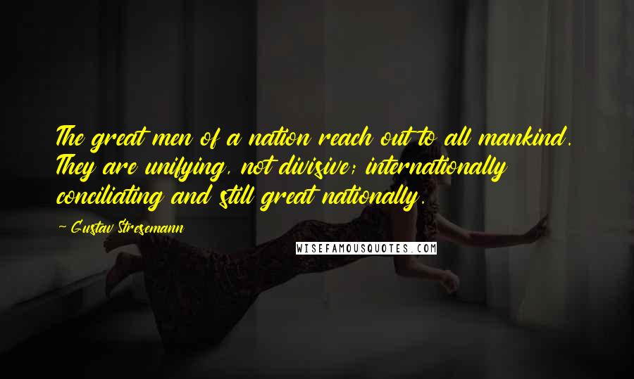Gustav Stresemann Quotes: The great men of a nation reach out to all mankind. They are unifying, not divisive; internationally conciliating and still great nationally.