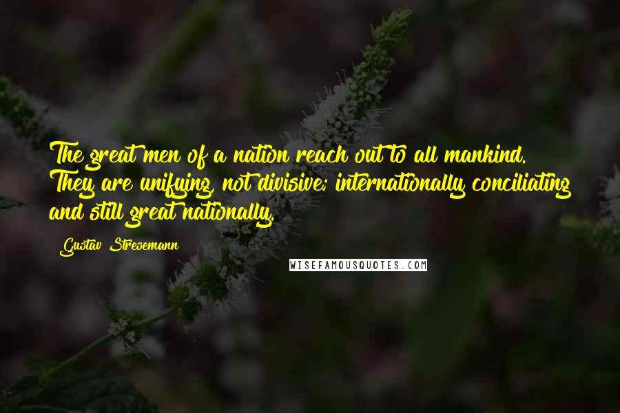 Gustav Stresemann Quotes: The great men of a nation reach out to all mankind. They are unifying, not divisive; internationally conciliating and still great nationally.