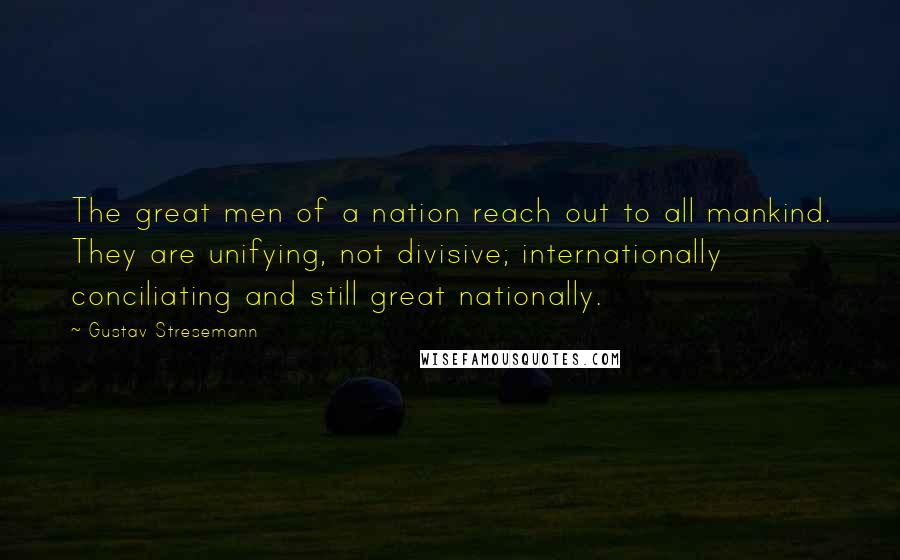 Gustav Stresemann Quotes: The great men of a nation reach out to all mankind. They are unifying, not divisive; internationally conciliating and still great nationally.