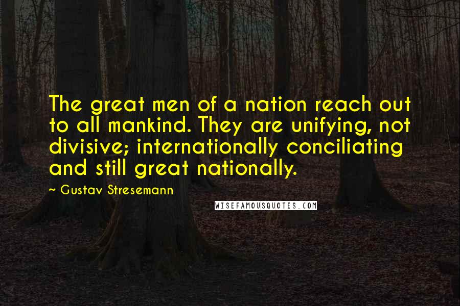 Gustav Stresemann Quotes: The great men of a nation reach out to all mankind. They are unifying, not divisive; internationally conciliating and still great nationally.