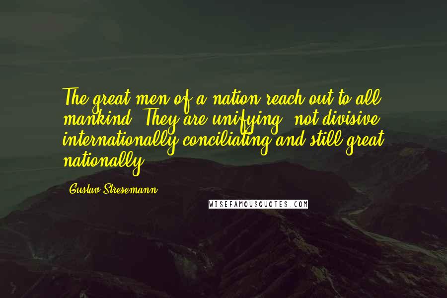 Gustav Stresemann Quotes: The great men of a nation reach out to all mankind. They are unifying, not divisive; internationally conciliating and still great nationally.