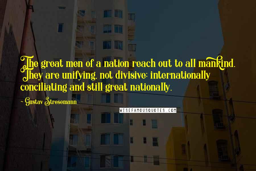 Gustav Stresemann Quotes: The great men of a nation reach out to all mankind. They are unifying, not divisive; internationally conciliating and still great nationally.