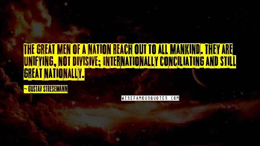 Gustav Stresemann Quotes: The great men of a nation reach out to all mankind. They are unifying, not divisive; internationally conciliating and still great nationally.