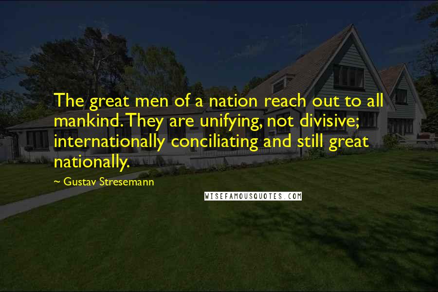 Gustav Stresemann Quotes: The great men of a nation reach out to all mankind. They are unifying, not divisive; internationally conciliating and still great nationally.