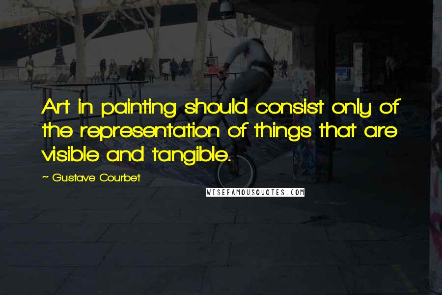 Gustave Courbet Quotes: Art in painting should consist only of the representation of things that are visible and tangible.