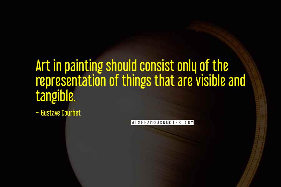 Gustave Courbet Quotes: Art in painting should consist only of the representation of things that are visible and tangible.