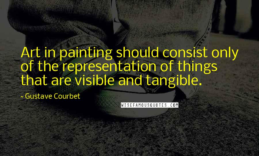 Gustave Courbet Quotes: Art in painting should consist only of the representation of things that are visible and tangible.