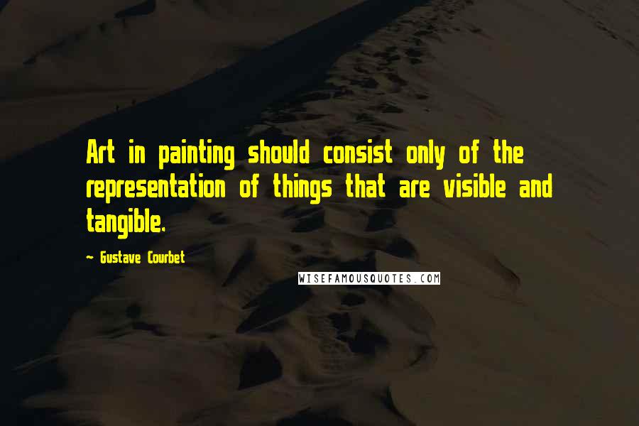 Gustave Courbet Quotes: Art in painting should consist only of the representation of things that are visible and tangible.