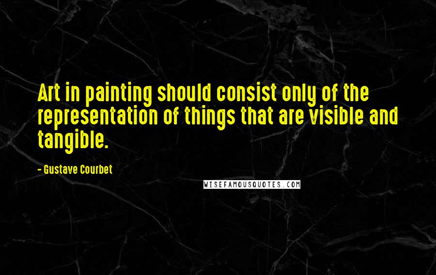 Gustave Courbet Quotes: Art in painting should consist only of the representation of things that are visible and tangible.