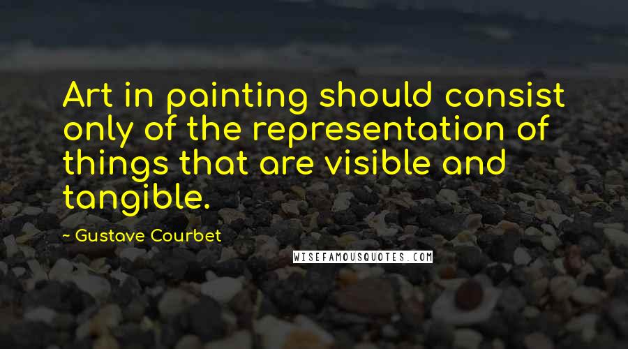 Gustave Courbet Quotes: Art in painting should consist only of the representation of things that are visible and tangible.