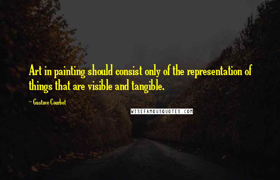 Gustave Courbet Quotes: Art in painting should consist only of the representation of things that are visible and tangible.