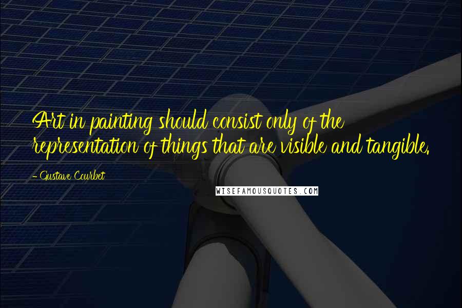 Gustave Courbet Quotes: Art in painting should consist only of the representation of things that are visible and tangible.