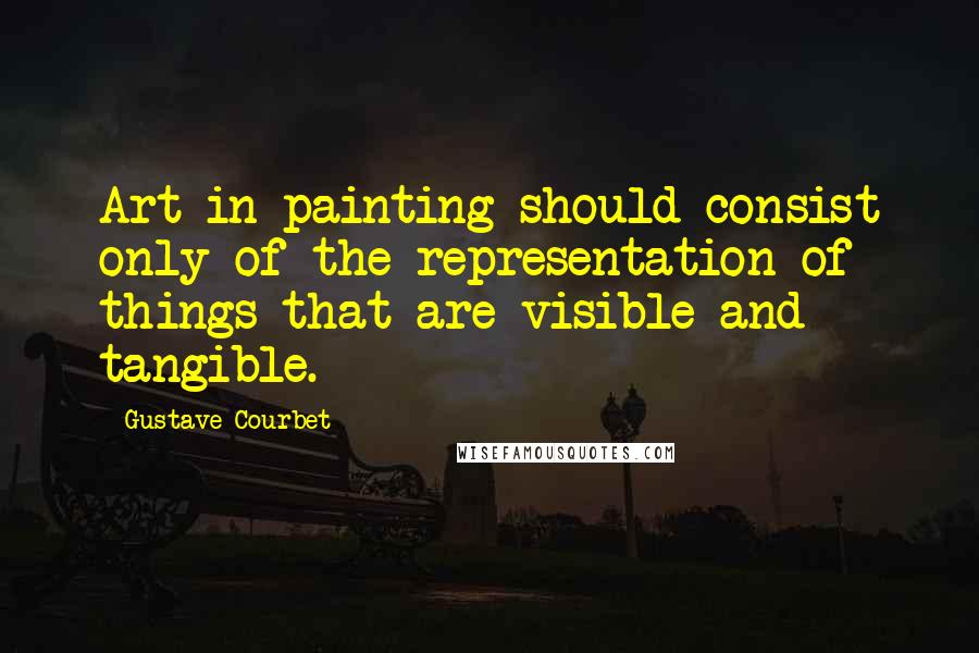 Gustave Courbet Quotes: Art in painting should consist only of the representation of things that are visible and tangible.