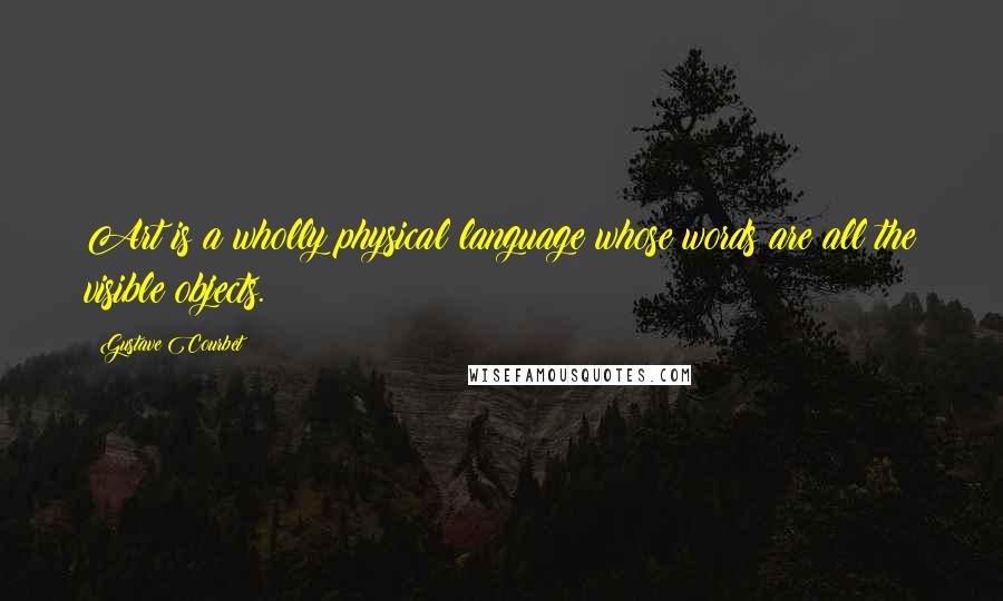 Gustave Courbet Quotes: Art is a wholly physical language whose words are all the visible objects.