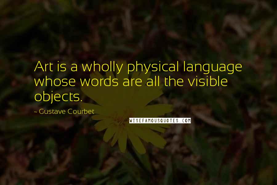 Gustave Courbet Quotes: Art is a wholly physical language whose words are all the visible objects.