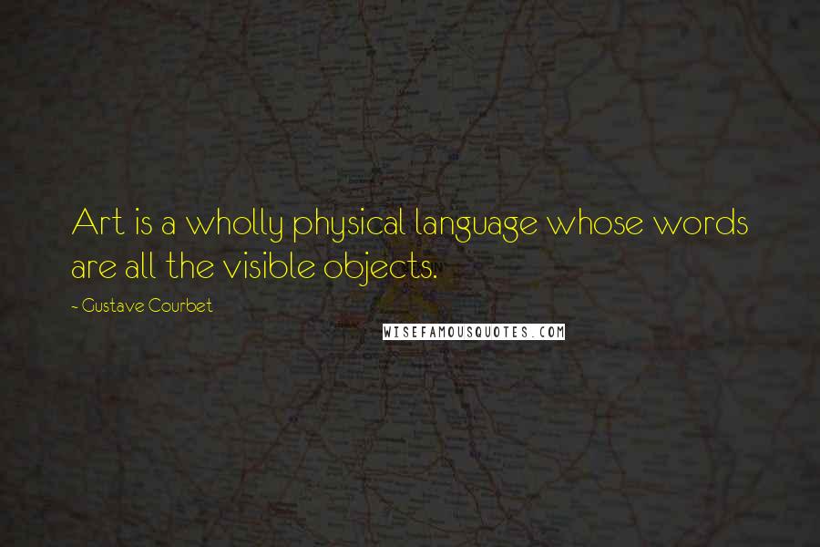 Gustave Courbet Quotes: Art is a wholly physical language whose words are all the visible objects.