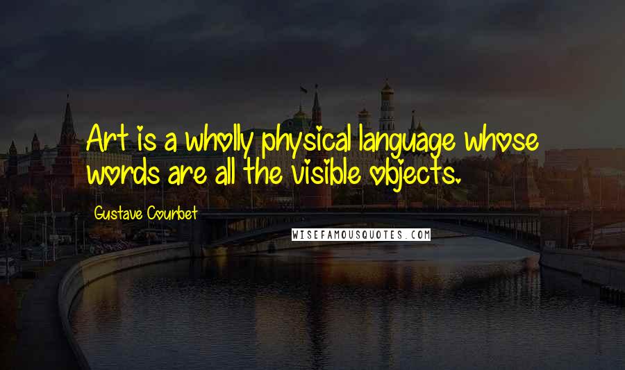 Gustave Courbet Quotes: Art is a wholly physical language whose words are all the visible objects.