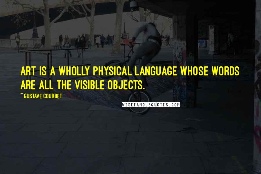 Gustave Courbet Quotes: Art is a wholly physical language whose words are all the visible objects.