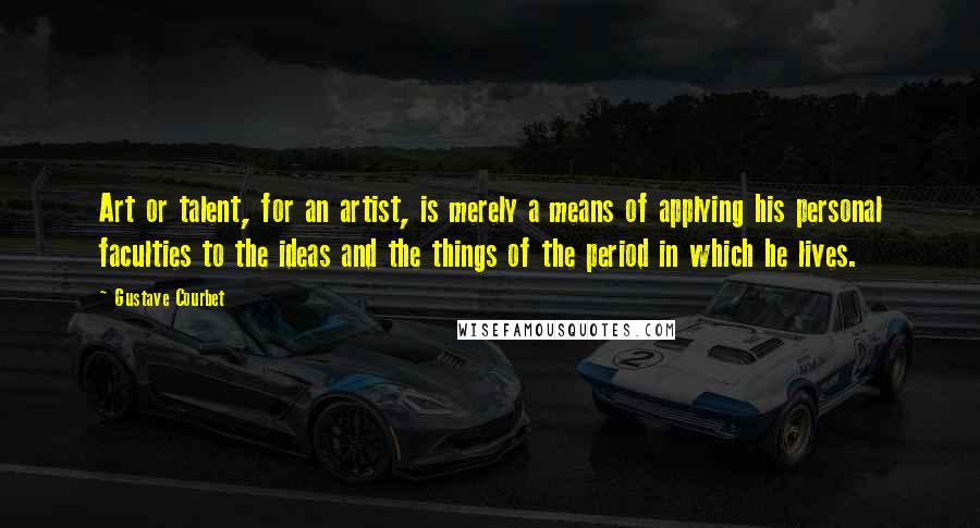 Gustave Courbet Quotes: Art or talent, for an artist, is merely a means of applying his personal faculties to the ideas and the things of the period in which he lives.