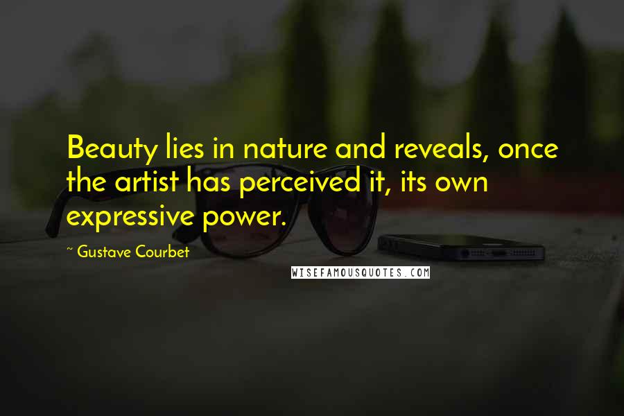 Gustave Courbet Quotes: Beauty lies in nature and reveals, once the artist has perceived it, its own expressive power.