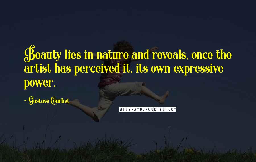 Gustave Courbet Quotes: Beauty lies in nature and reveals, once the artist has perceived it, its own expressive power.