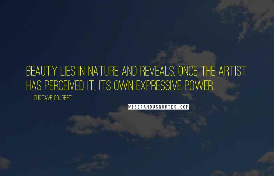 Gustave Courbet Quotes: Beauty lies in nature and reveals, once the artist has perceived it, its own expressive power.