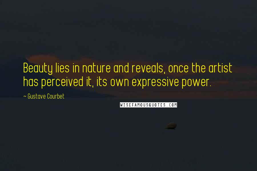 Gustave Courbet Quotes: Beauty lies in nature and reveals, once the artist has perceived it, its own expressive power.