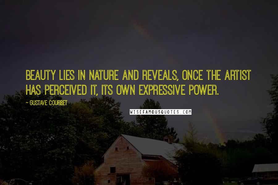 Gustave Courbet Quotes: Beauty lies in nature and reveals, once the artist has perceived it, its own expressive power.