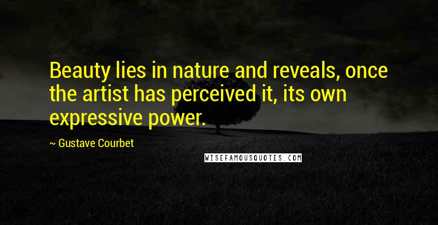 Gustave Courbet Quotes: Beauty lies in nature and reveals, once the artist has perceived it, its own expressive power.