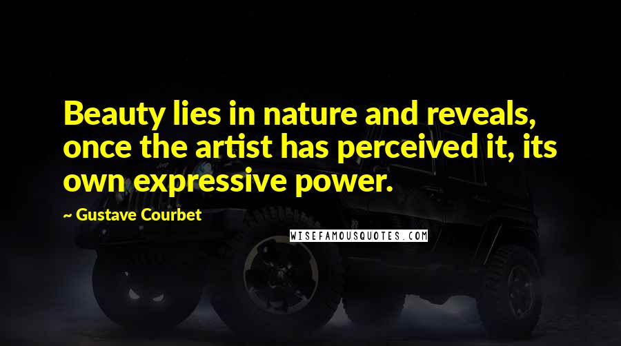 Gustave Courbet Quotes: Beauty lies in nature and reveals, once the artist has perceived it, its own expressive power.