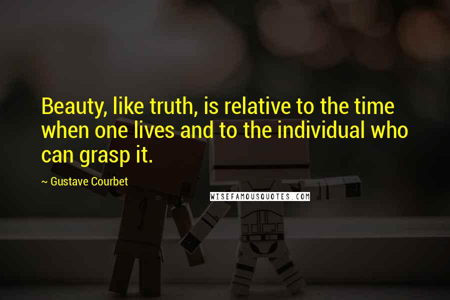 Gustave Courbet Quotes: Beauty, like truth, is relative to the time when one lives and to the individual who can grasp it.
