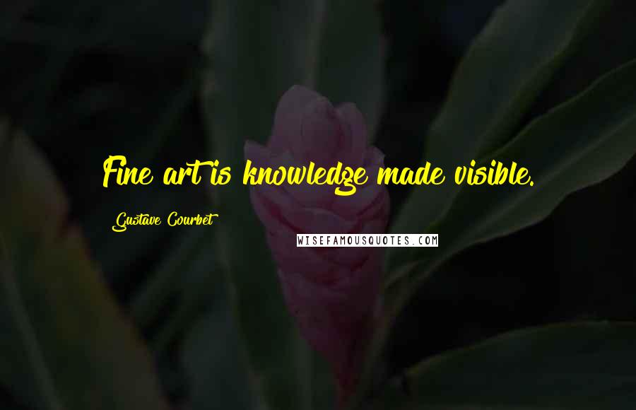 Gustave Courbet Quotes: Fine art is knowledge made visible.