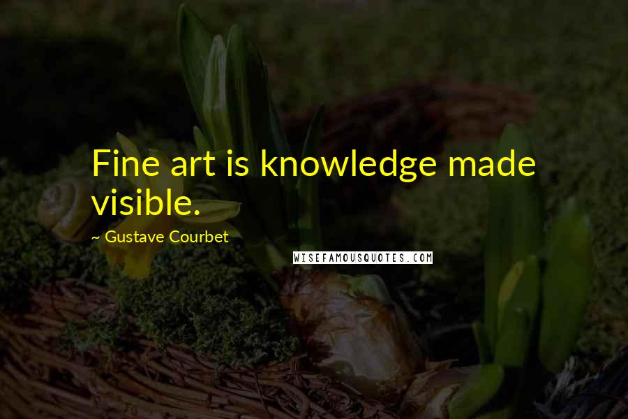 Gustave Courbet Quotes: Fine art is knowledge made visible.