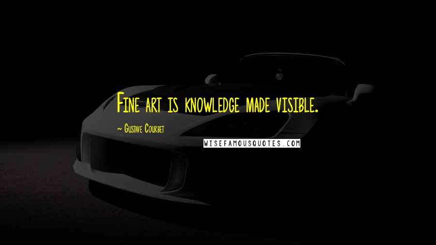 Gustave Courbet Quotes: Fine art is knowledge made visible.