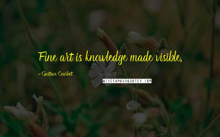 Gustave Courbet Quotes: Fine art is knowledge made visible.