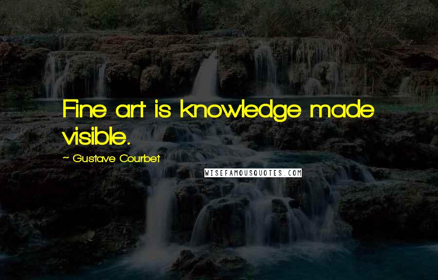 Gustave Courbet Quotes: Fine art is knowledge made visible.