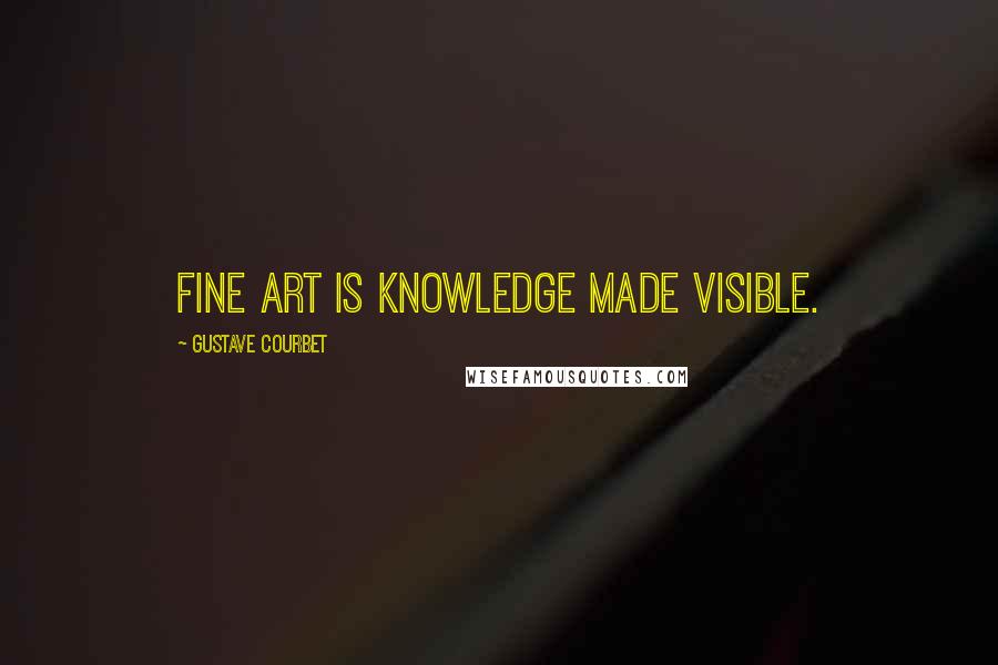 Gustave Courbet Quotes: Fine art is knowledge made visible.