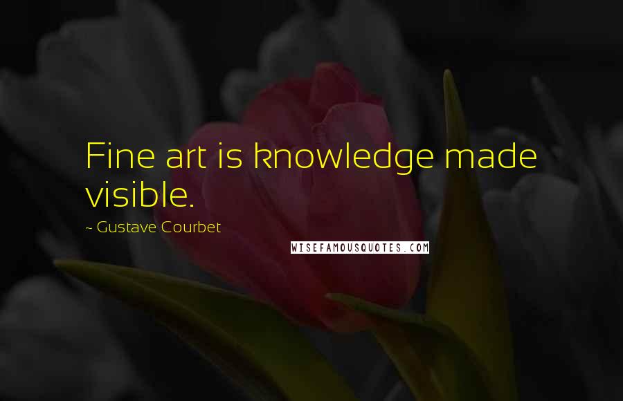 Gustave Courbet Quotes: Fine art is knowledge made visible.