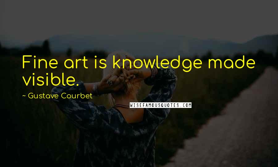 Gustave Courbet Quotes: Fine art is knowledge made visible.