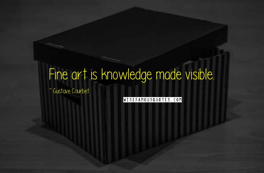 Gustave Courbet Quotes: Fine art is knowledge made visible.