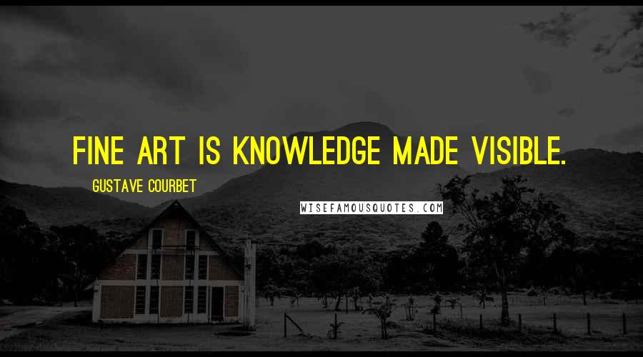 Gustave Courbet Quotes: Fine art is knowledge made visible.