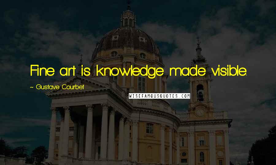 Gustave Courbet Quotes: Fine art is knowledge made visible.