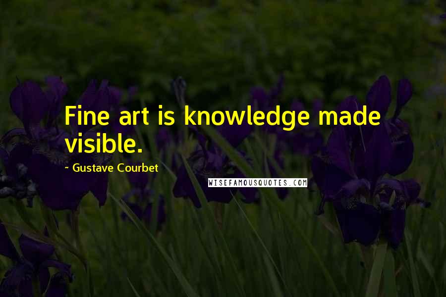 Gustave Courbet Quotes: Fine art is knowledge made visible.