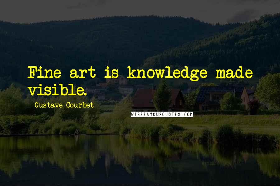 Gustave Courbet Quotes: Fine art is knowledge made visible.